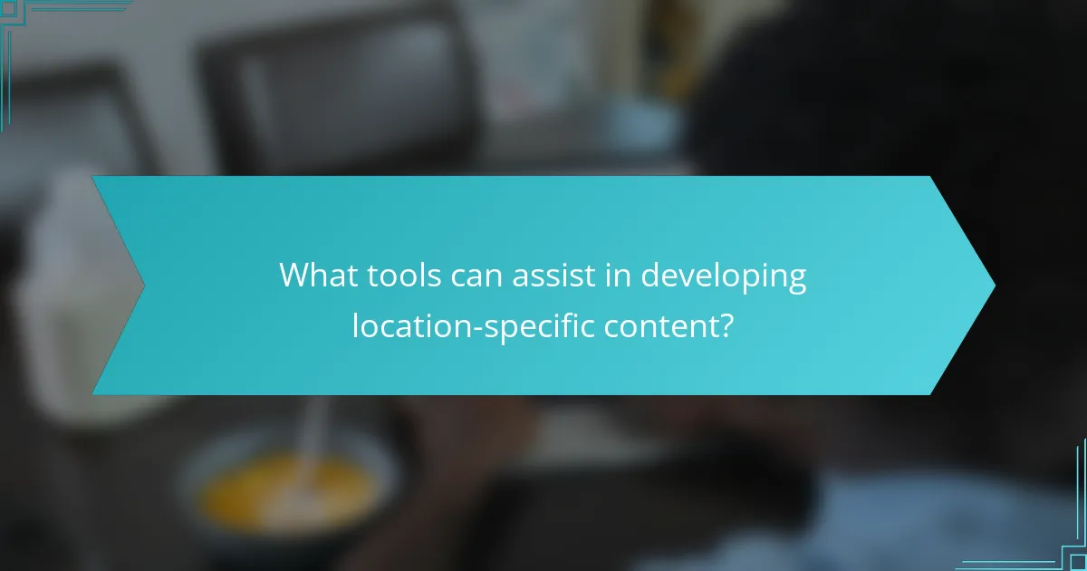What tools can assist in developing location-specific content?